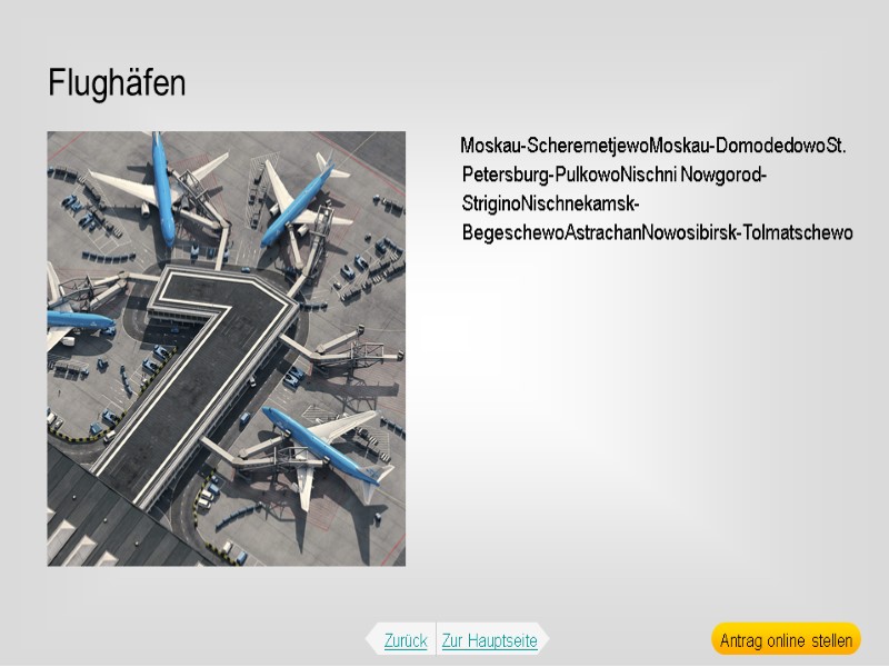 Flughäfen Moskau-ScheremetjewoMoskau-DomodedowoSt. Petersburg-PulkowoNischni Nowgorod-StriginoNischnekamsk-BegeschewoAstrachanNowosibirsk-Tolmatschewo Zurück Zur Hauptseite Antrag online stellen